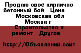 Продаю своё кирпично-бетонный бой › Цена ­ 100 - Московская обл., Москва г. Строительство и ремонт » Другое   